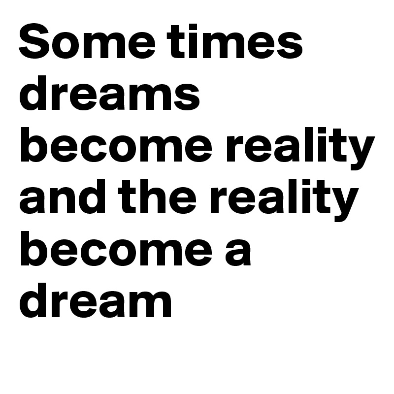 Some times dreams become reality and the reality become a dream 