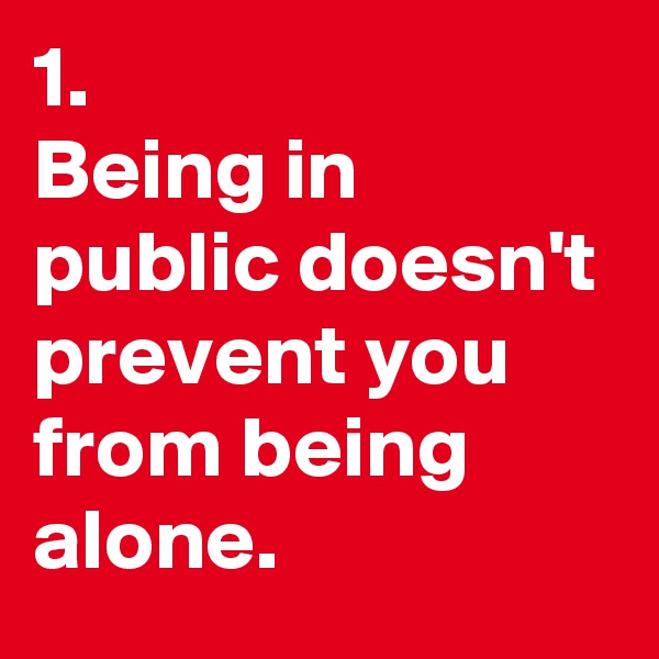 1.
Being in public doesn't prevent you from being alone.