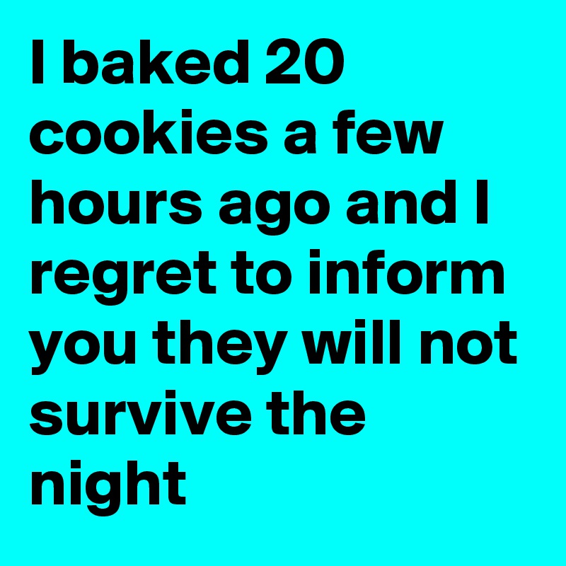 I baked 20 cookies a few hours ago and I regret to inform you they will not survive the night