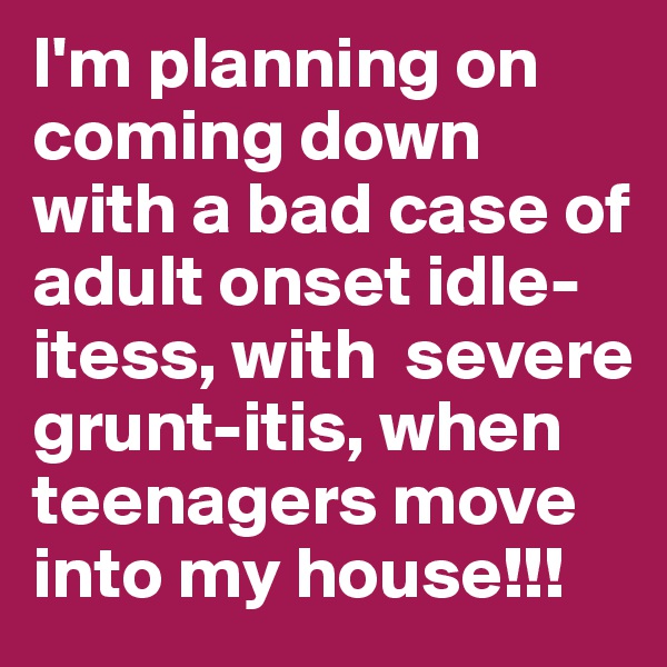 I'm planning on coming down with a bad case of adult onset idle-itess, with  severe grunt-itis, when teenagers move into my house!!!