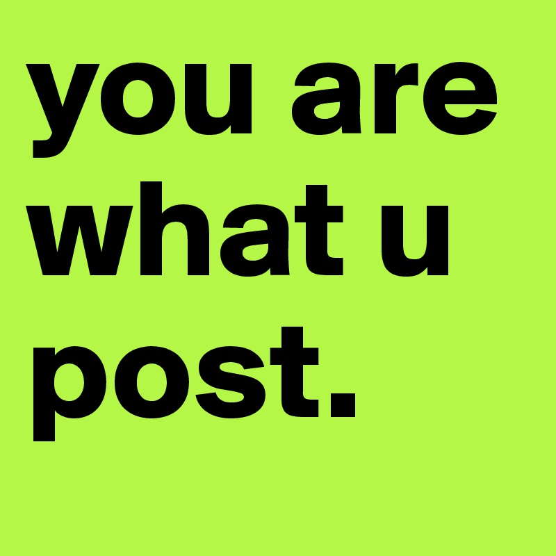 you are what u 
post.