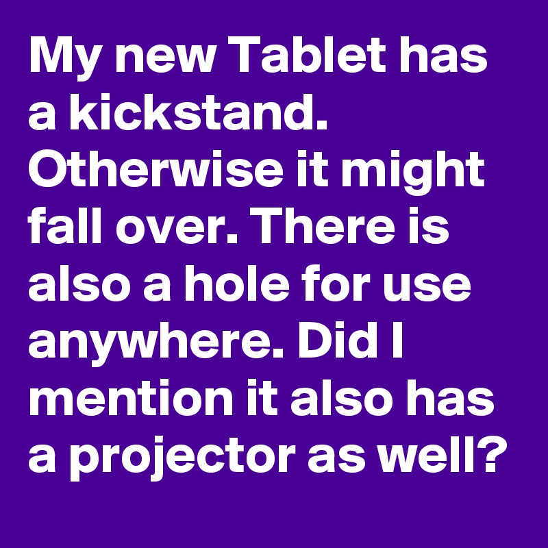 My new Tablet has a kickstand. Otherwise it might fall over. There is also a hole for use anywhere. Did I mention it also has a projector as well?