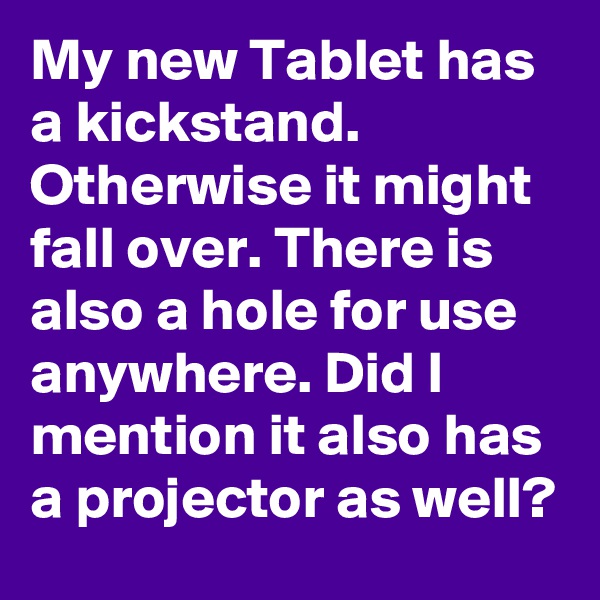 My new Tablet has a kickstand. Otherwise it might fall over. There is also a hole for use anywhere. Did I mention it also has a projector as well?