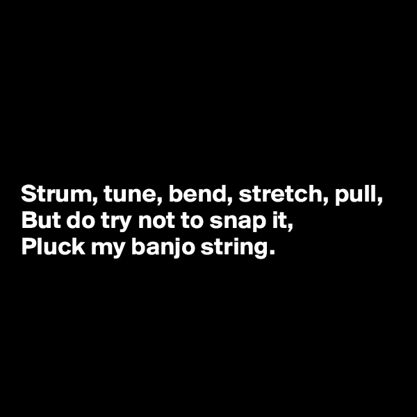 





Strum, tune, bend, stretch, pull,
But do try not to snap it,
Pluck my banjo string.




