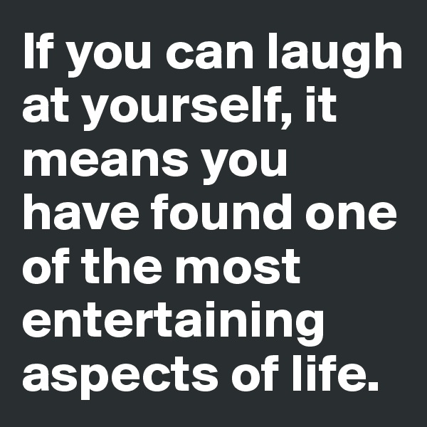 If you can laugh at yourself, it means you have found one of the most entertaining aspects of life. 