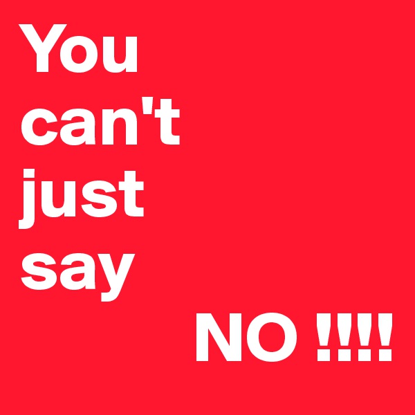 You 
can't 
just 
say
            NO !!!!