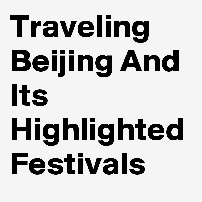 Traveling Beijing And Its Highlighted Festivals