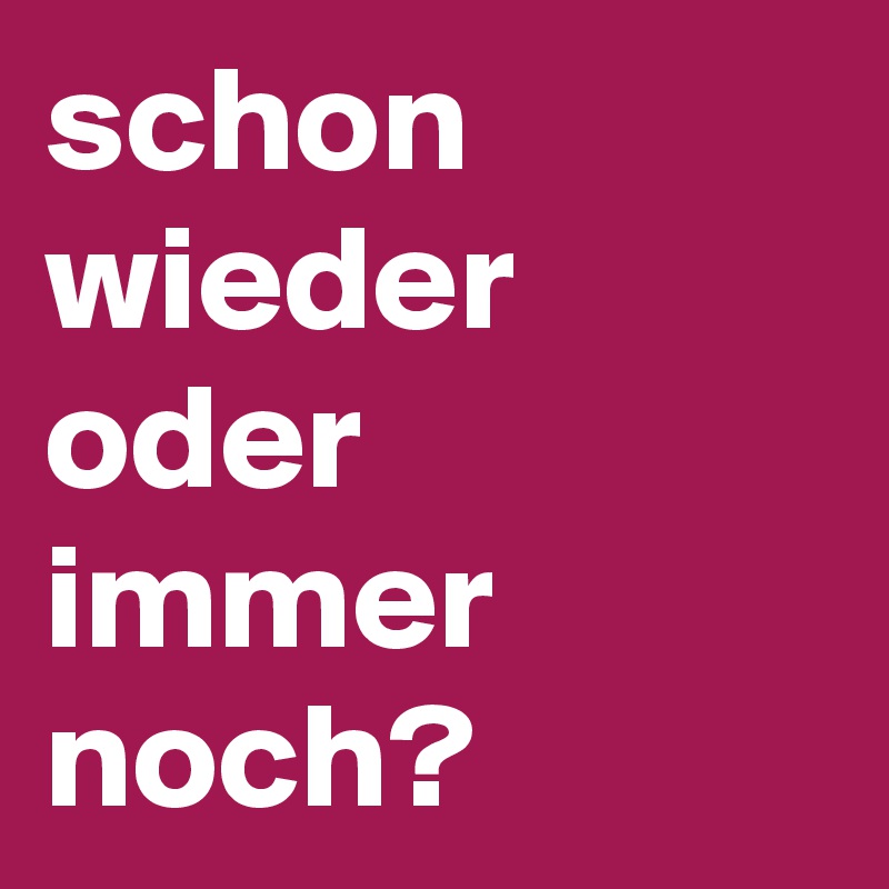 schon wieder oder immer noch?