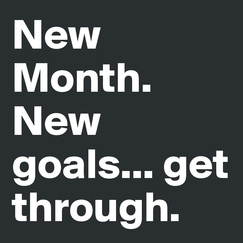 New Month. New goals... get through.