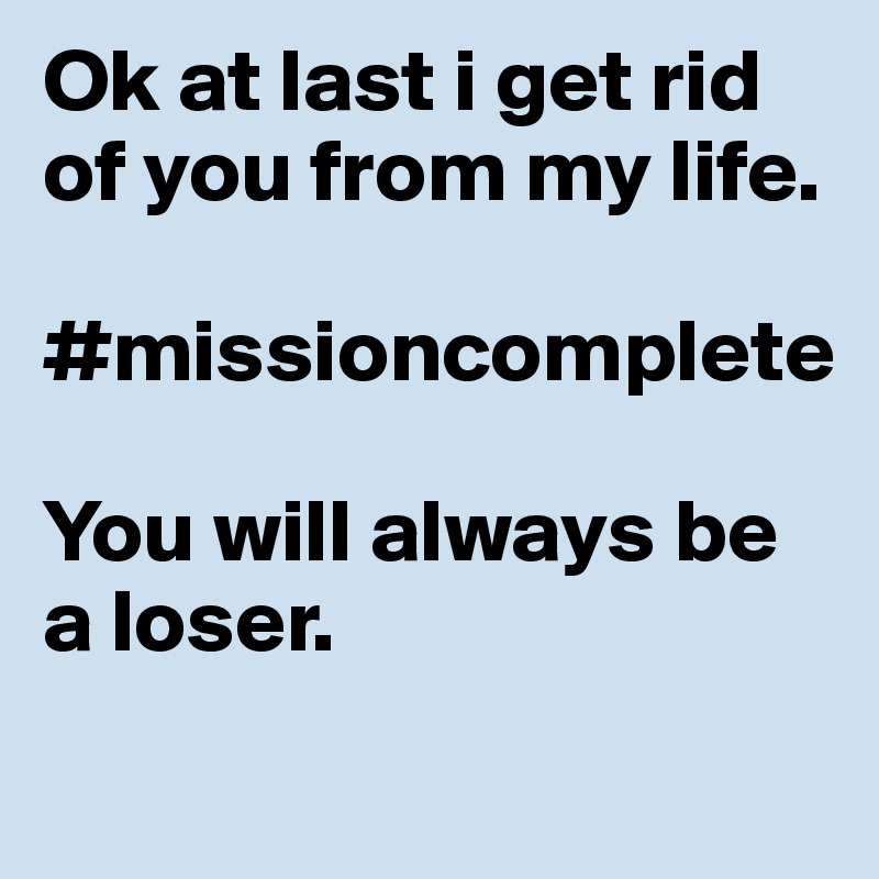Ok at last i get rid of you from my life.

#missioncomplete

You will always be a loser.
