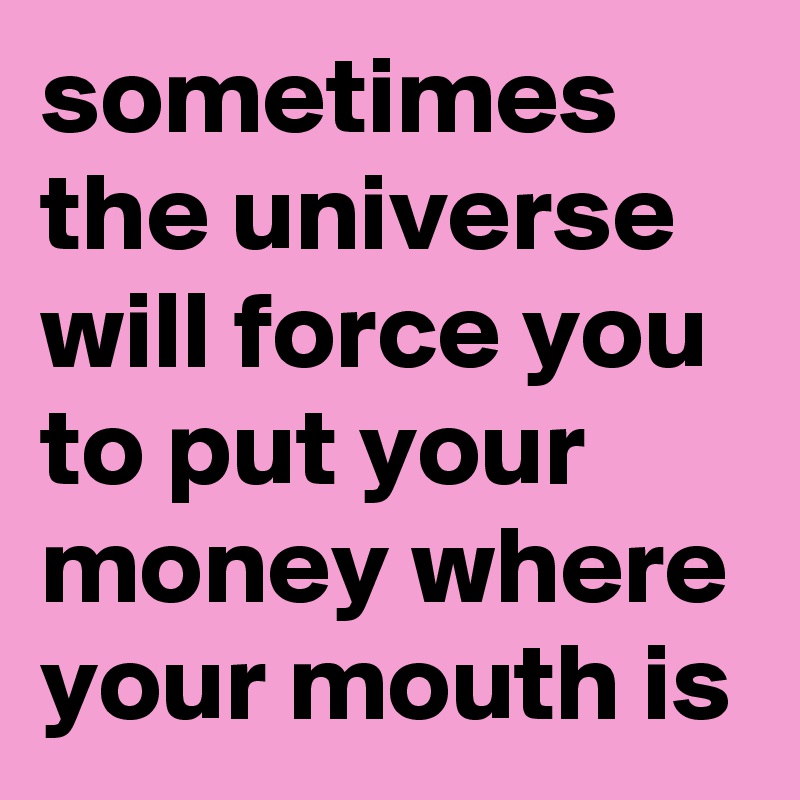 sometimes the universe will force you to put your money where your mouth is