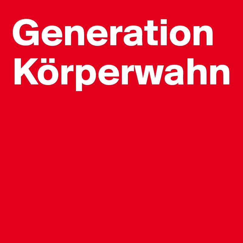 Generation Körperwahn


