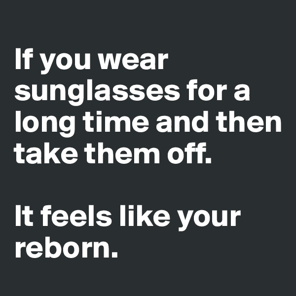 
If you wear sunglasses for a long time and then take them off.

It feels like your reborn.