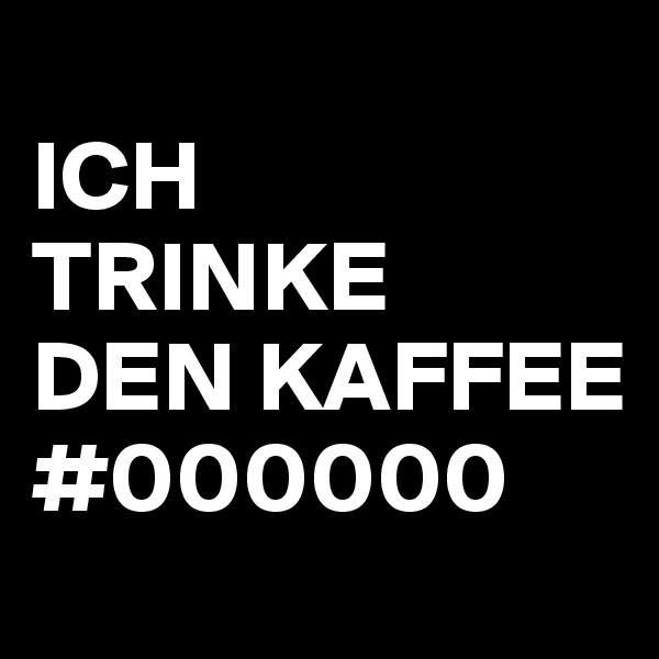 
ICH 
TRINKE
DEN KAFFEE
#000000