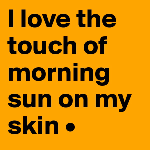 I love the touch of morning sun on my skin •