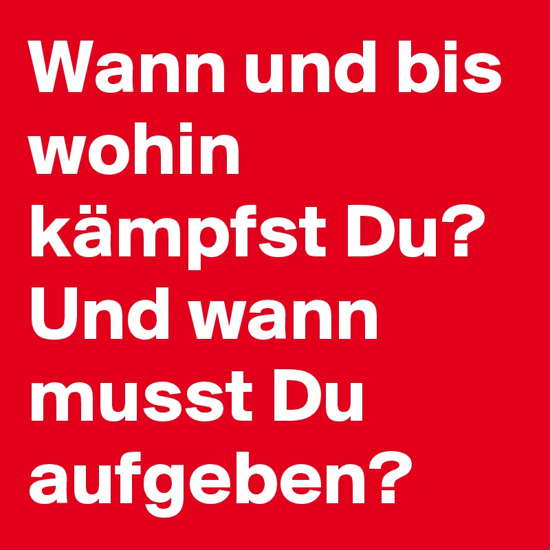 Wann und bis wohin kämpfst Du? Und wann musst Du aufgeben?