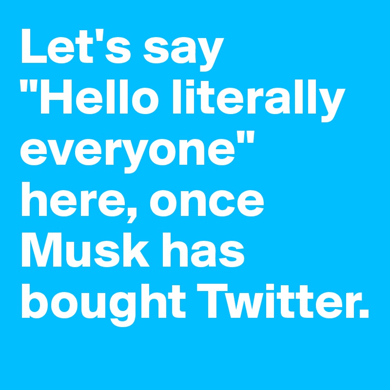 Let's say 
"Hello literally everyone" here, once Musk has bought Twitter.