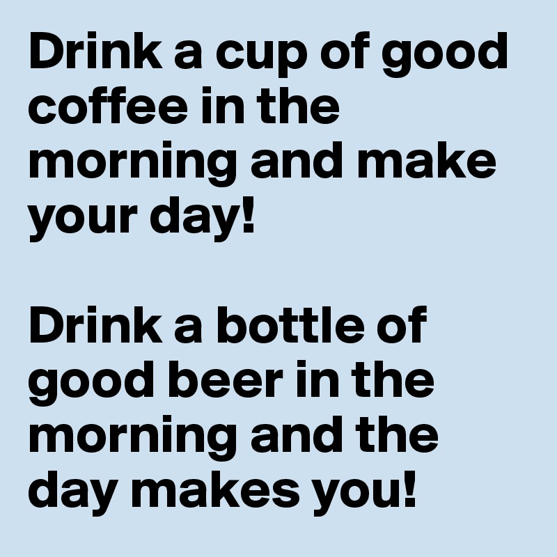 Drink a cup of good coffee in the morning and make your day!

Drink a bottle of good beer in the morning and the day makes you!