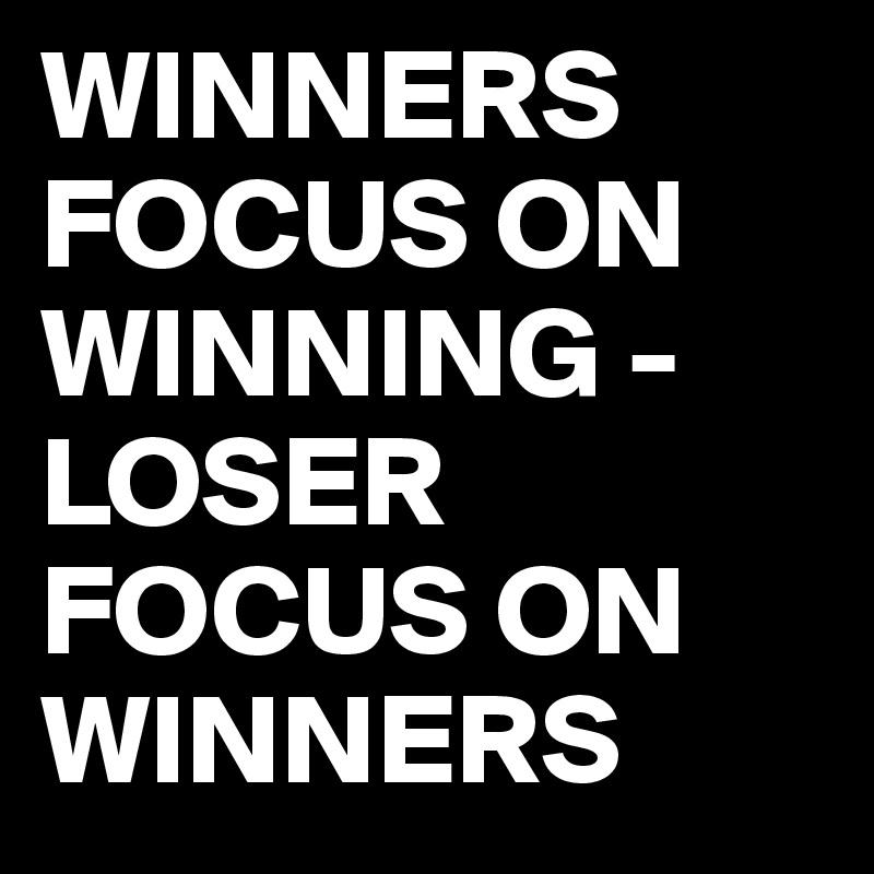 WINNERS FOCUS ON WINNING -LOSER FOCUS ON WINNERS