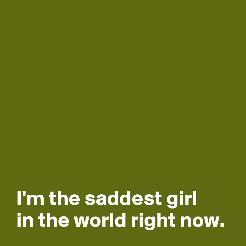 







 I'm the saddest girl 
 in the world right now.