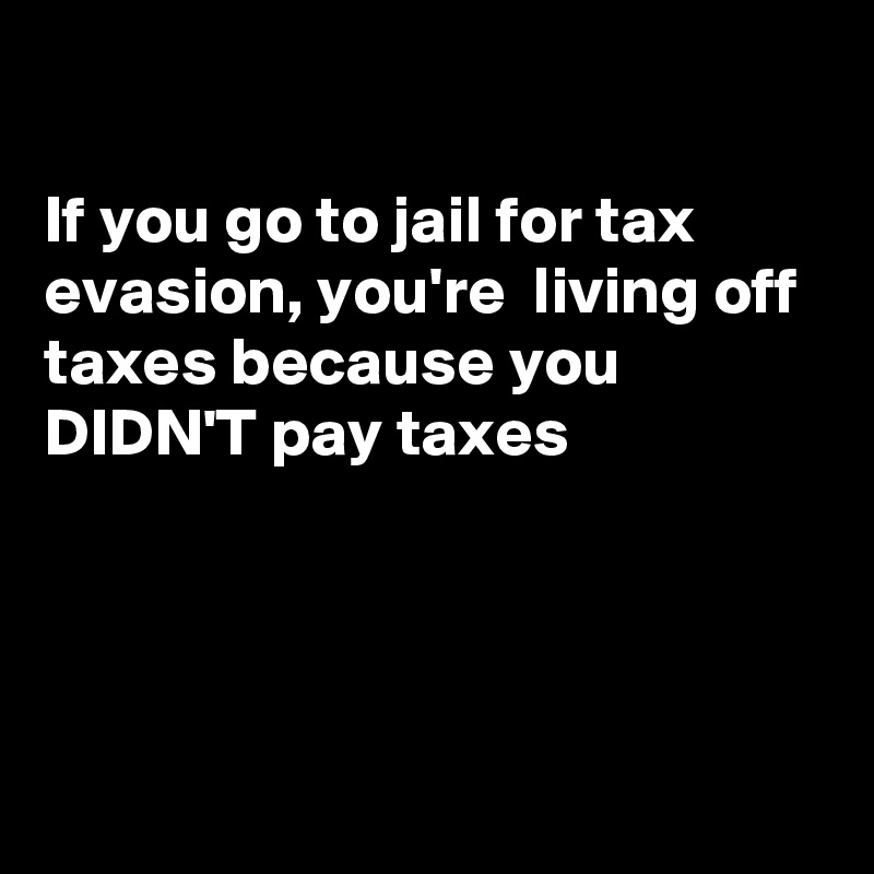 

If you go to jail for tax evasion, you're  living off taxes because you DIDN'T pay taxes 




