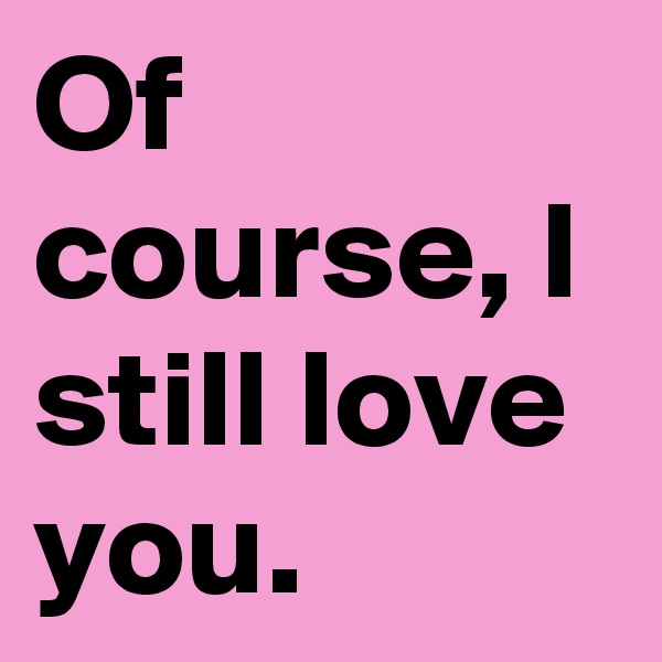 Of course, I still love you. 