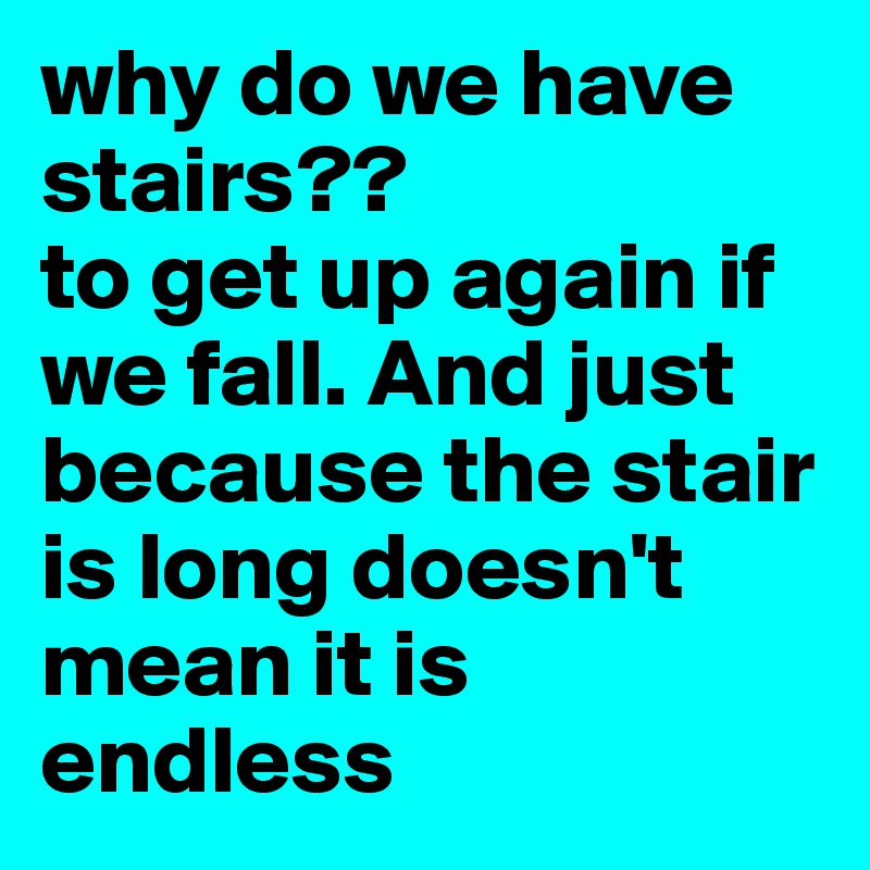 why do we have stairs??
to get up again if we fall. And just because the stair is long doesn't mean it is endless