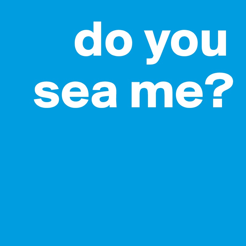       do you           
  sea me?


