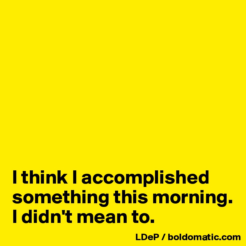 







I think I accomplished something this morning. I didn't mean to. 