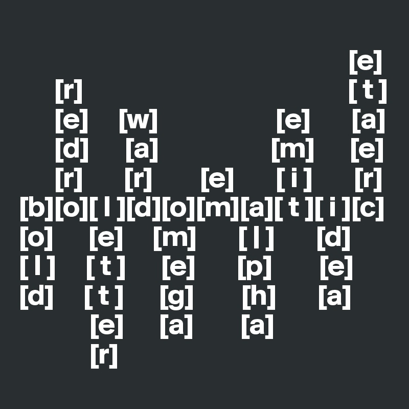 
                                                        [e]
      [r]                                             [ t ]
      [e]     [w]                    [e]       [a]
      [d]      [a]                   [m]      [e]
      [r]       [r]        [e]       [ i ]       [r]
[b][o][ l ][d][o][m][a][ t ][ i ][c]
[o]      [e]     [m]       [ | ]       [d]
[ l ]     [ t ]      [e]       [p]        [e]
[d]     [ t ]      [g]        [h]       [a]
            [e]      [a]        [a]
            [r]