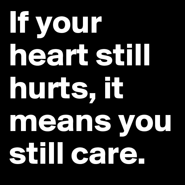 If your heart still hurts, it means you still care.