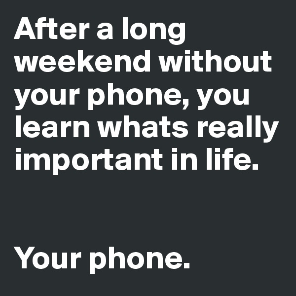 After a long weekend without your phone, you learn whats really important in life. 


Your phone.