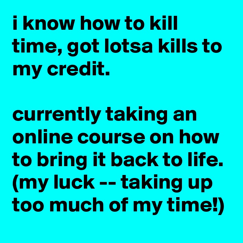 i know how to kill time, got lotsa kills to my credit.

currently taking an online course on how to bring it back to life. (my luck -- taking up too much of my time!)