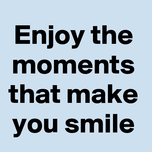 Enjoy the moments that make you smile