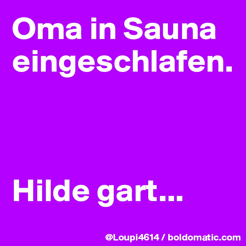Oma in Sauna eingeschlafen.



Hilde gart...