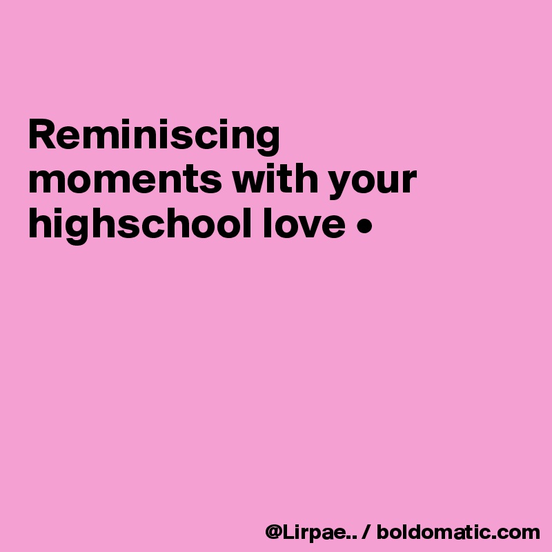 

Reminiscing
moments with your highschool love •





