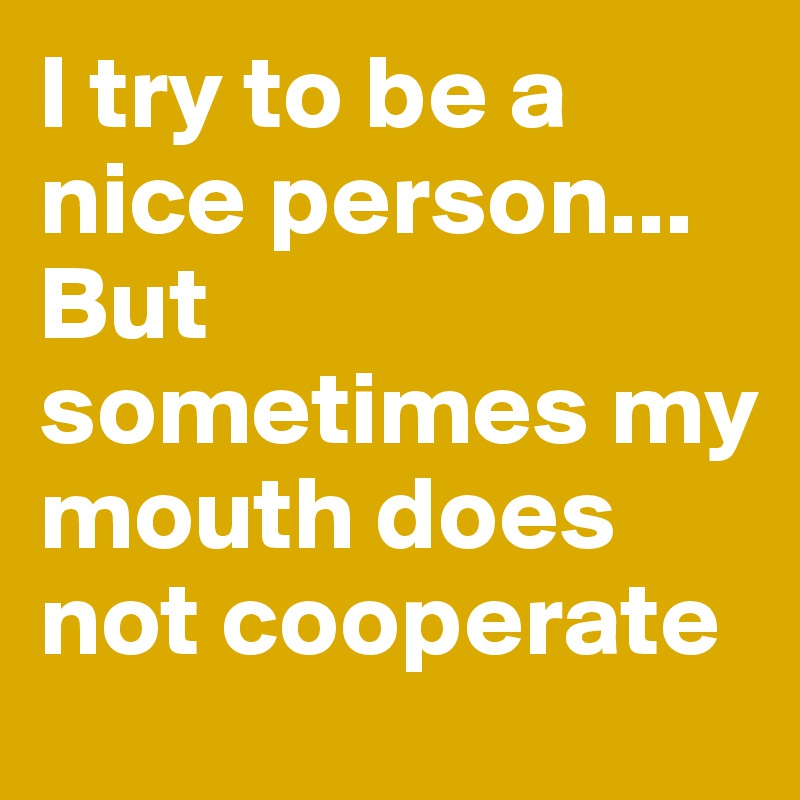 I try to be a nice person... But sometimes my mouth does not cooperate