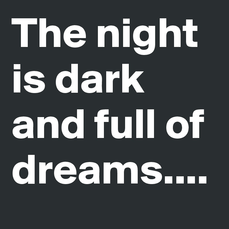 The night is dark and full of dreams....