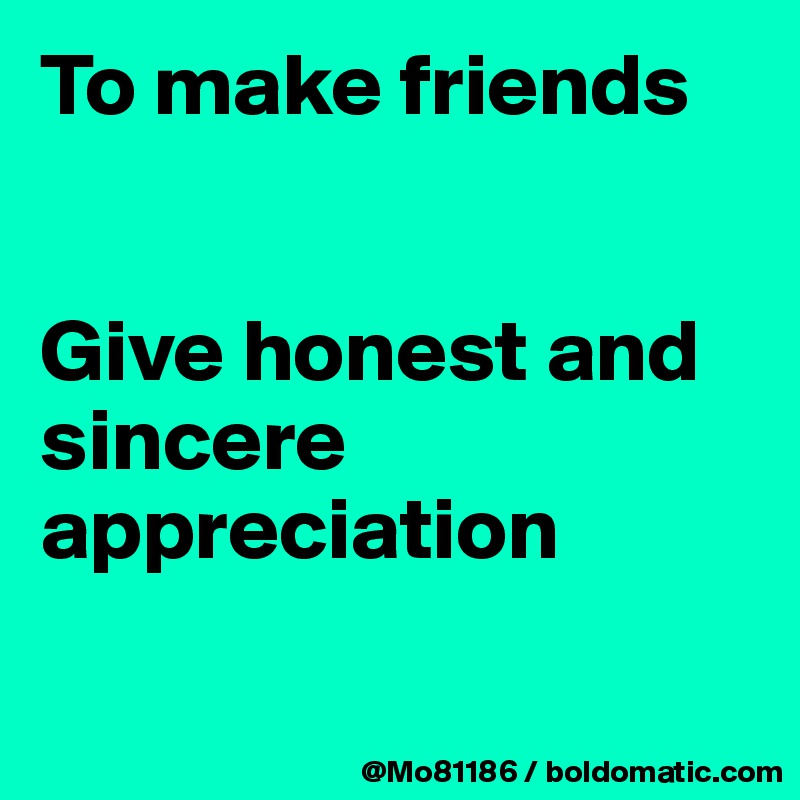 To make friends 


Give honest and sincere appreciation

