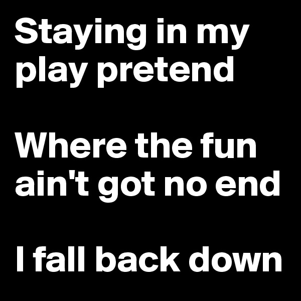 Staying in my play pretend 

Where the fun ain't got no end

I fall back down