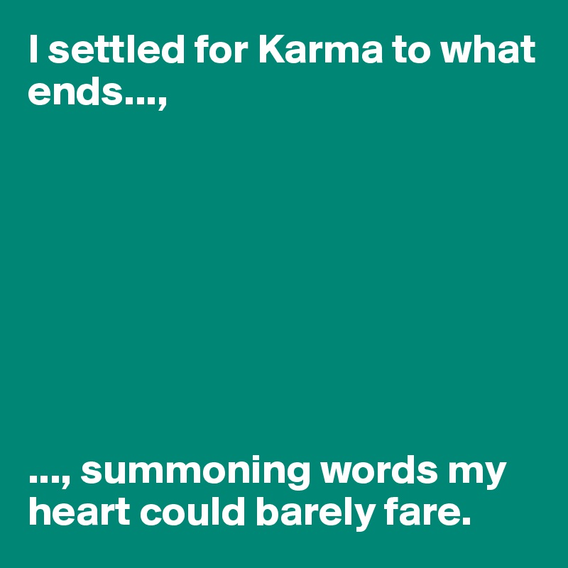 I settled for Karma to what ends...,








..., summoning words my heart could barely fare. 