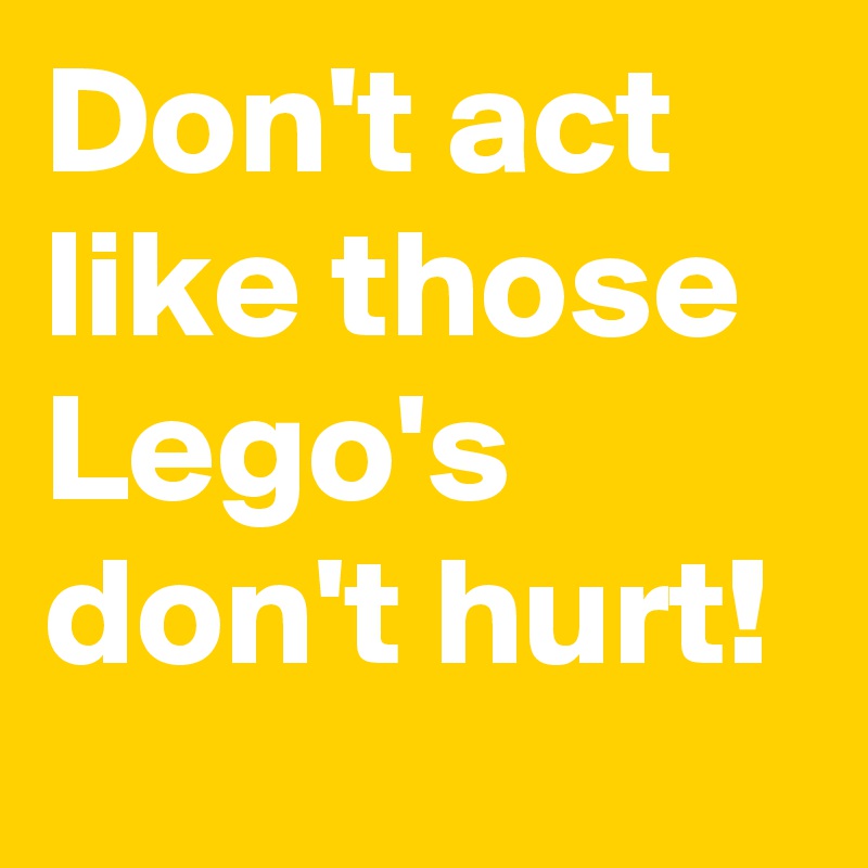 Don't act like those Lego's don't hurt! 