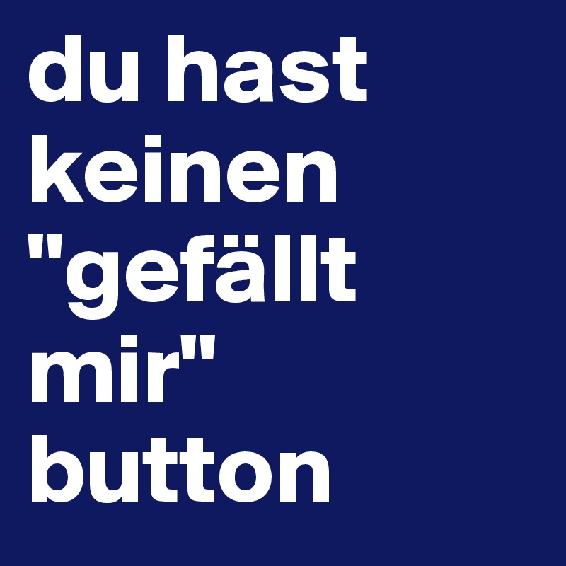 du hast keinen "gefällt mir" button