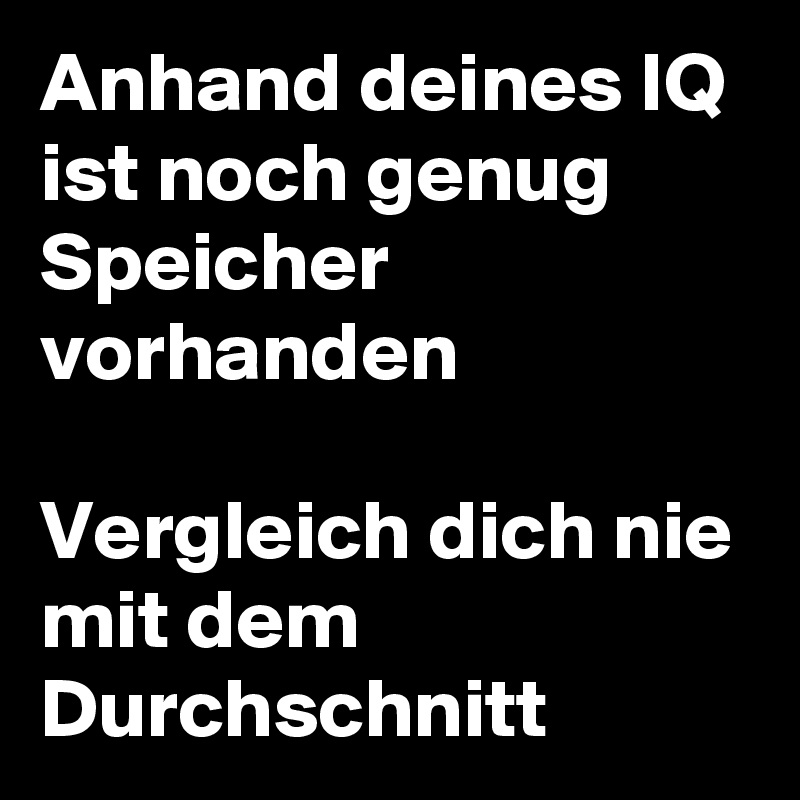 Anhand deines IQ ist noch genug Speicher vorhanden

Vergleich dich nie mit dem Durchschnitt 