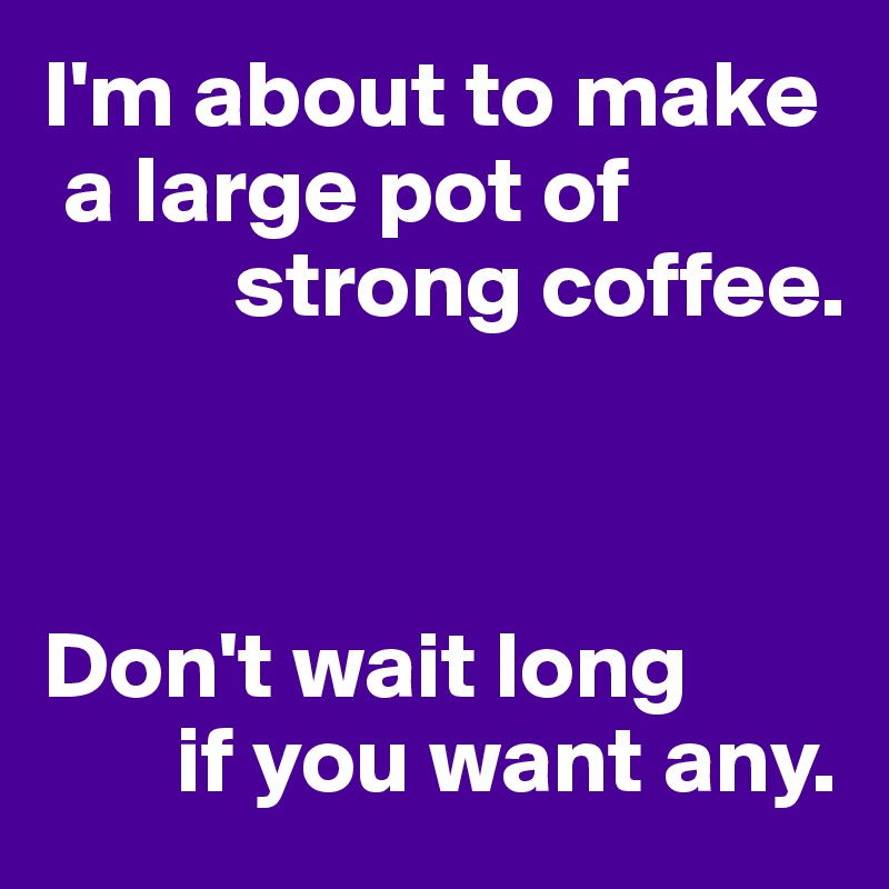 I'm about to make 
 a large pot of
          strong coffee.



Don't wait long
       if you want any.