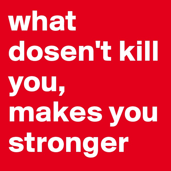 what dosen't kill you, makes you stronger