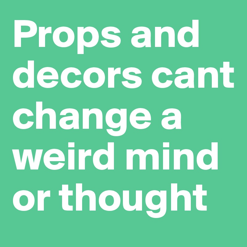 Props and decors cant change a weird mind or thought
