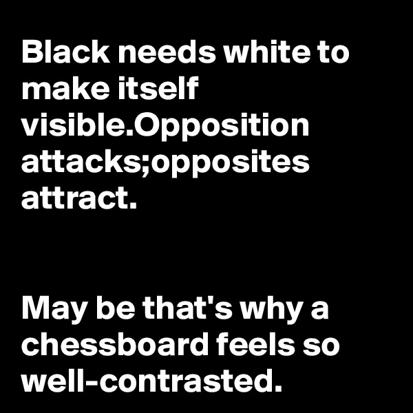 Black needs white to make itself visible.Opposition attacks;opposites attract.


May be that's why a chessboard feels so well-contrasted.
