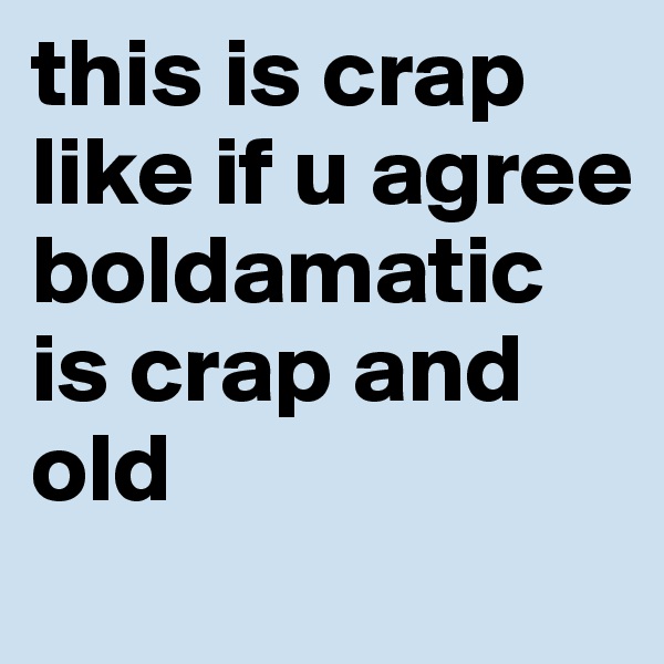 this is crap like if u agree boldamatic is crap and old