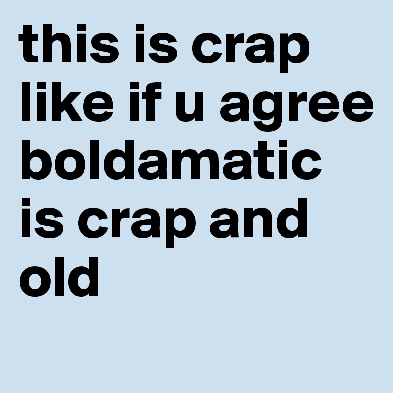 this is crap like if u agree boldamatic is crap and old